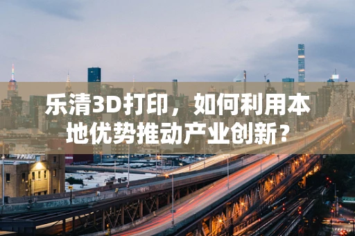 乐清3D打印，如何利用本地优势推动产业创新？