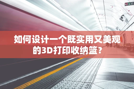 如何设计一个既实用又美观的3D打印收纳篮？