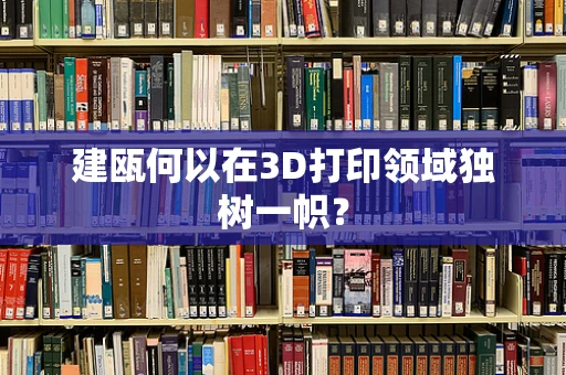 建瓯何以在3D打印领域独树一帜？