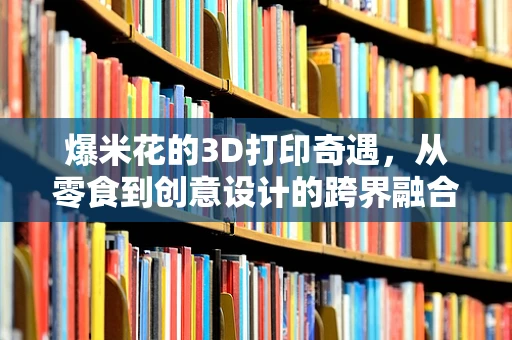 爆米花的3D打印奇遇，从零食到创意设计的跨界融合