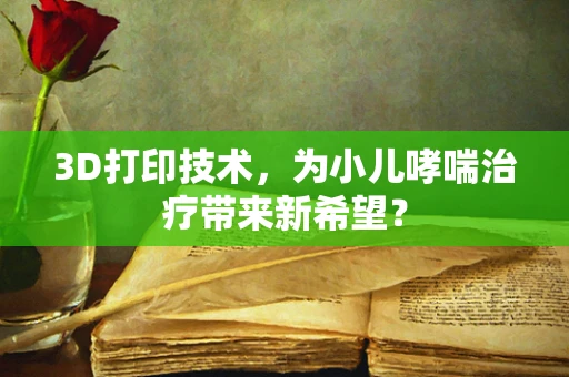 3D打印技术，为小儿哮喘治疗带来新希望？