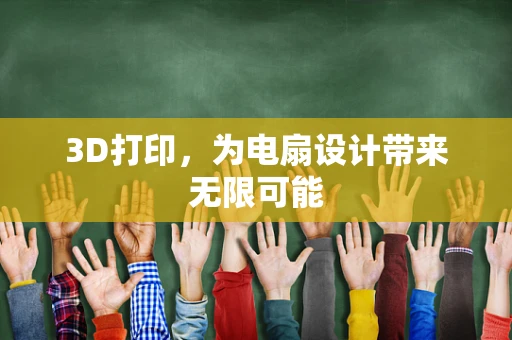 3D打印，为电扇设计带来无限可能