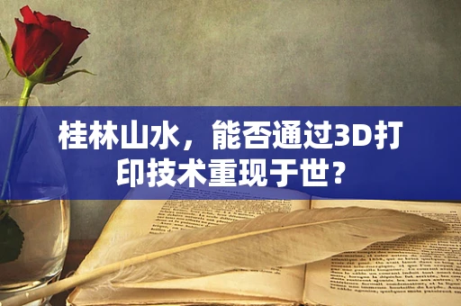 桂林山水，能否通过3D打印技术重现于世？