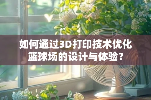 如何通过3D打印技术优化篮球场的设计与体验？