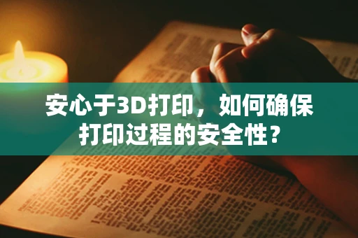 安心于3D打印，如何确保打印过程的安全性？
