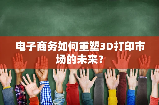 电子商务如何重塑3D打印市场的未来？