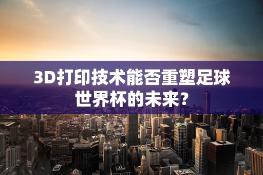 3D打印技术能否重塑足球世界杯的未来？