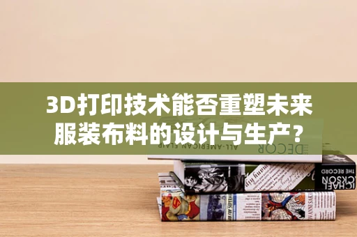 3D打印技术能否重塑未来服装布料的设计与生产？