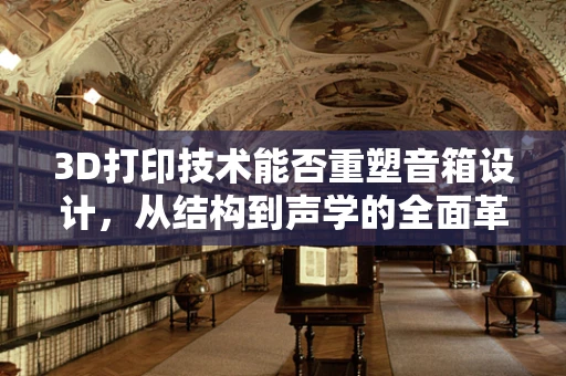 3D打印技术能否重塑音箱设计，从结构到声学的全面革新？