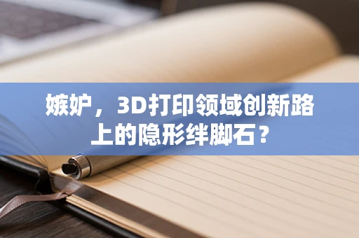 嫉妒，3D打印领域创新路上的隐形绊脚石？