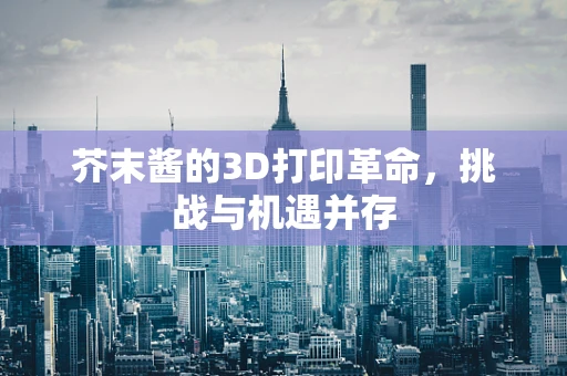 芥末酱的3D打印革命，挑战与机遇并存
