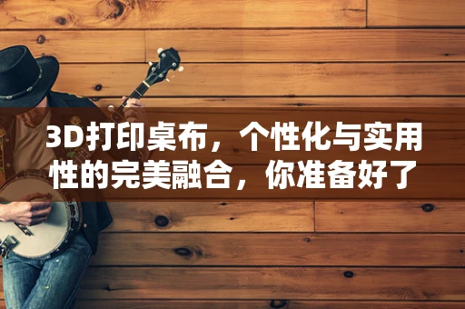 3D打印桌布，个性化与实用性的完美融合，你准备好了吗？