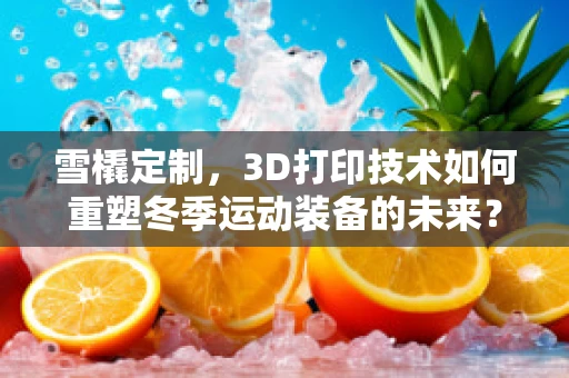 雪橇定制，3D打印技术如何重塑冬季运动装备的未来？