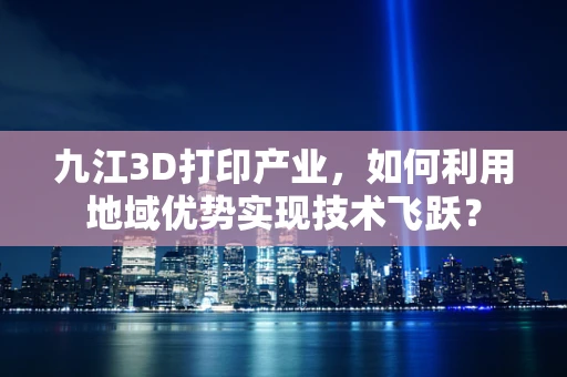 九江3D打印产业，如何利用地域优势实现技术飞跃？