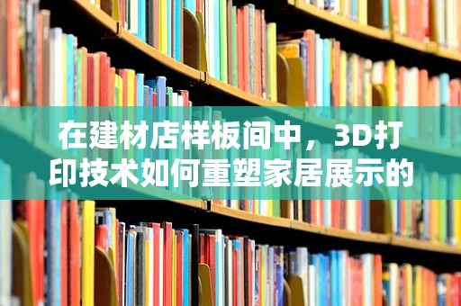 在建材店样板间中，3D打印技术如何重塑家居展示的未来？