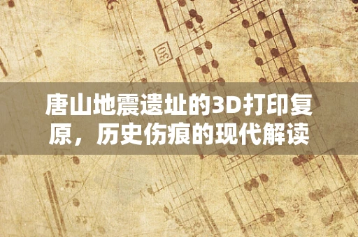 唐山地震遗址的3D打印复原，历史伤痕的现代解读