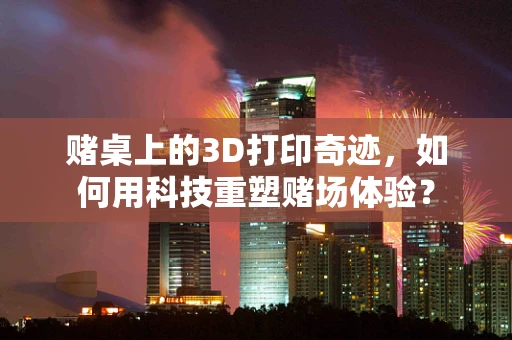赌桌上的3D打印奇迹，如何用科技重塑赌场体验？