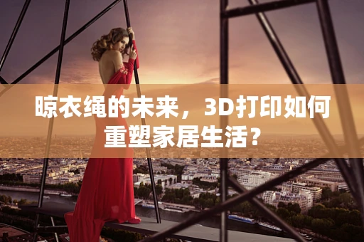 晾衣绳的未来，3D打印如何重塑家居生活？