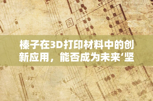 榛子在3D打印材料中的创新应用，能否成为未来‘坚果’级创新？