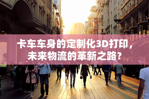 卡车车身的定制化3D打印，未来物流的革新之路？