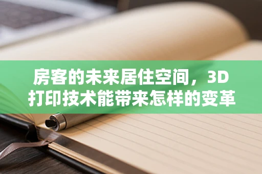 房客的未来居住空间，3D打印技术能带来怎样的变革？