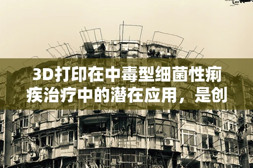 3D打印在中毒型细菌性痢疾治疗中的潜在应用，是创新还是风险？