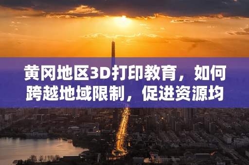 黄冈地区3D打印教育，如何跨越地域限制，促进资源均衡？
