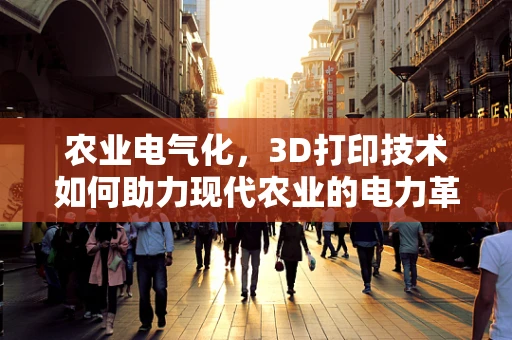 农业电气化，3D打印技术如何助力现代农业的电力革新？