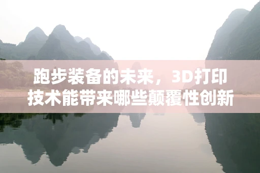 跑步装备的未来，3D打印技术能带来哪些颠覆性创新？