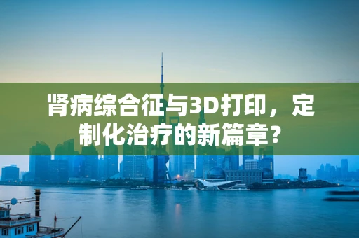 肾病综合征与3D打印，定制化治疗的新篇章？