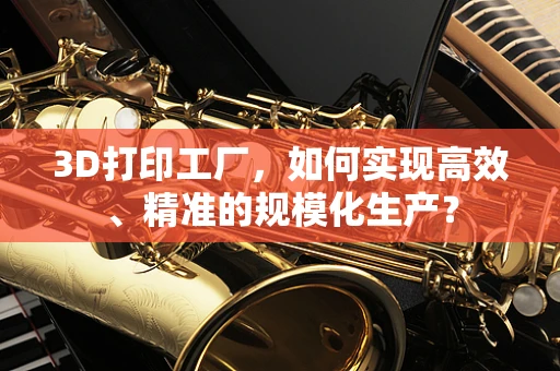 3D打印工厂，如何实现高效、精准的规模化生产？