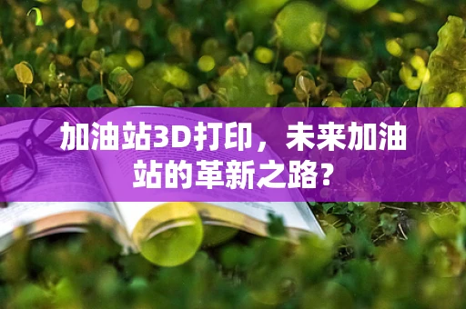 加油站3D打印，未来加油站的革新之路？