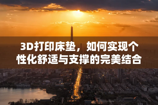 3D打印床垫，如何实现个性化舒适与支撑的完美结合？