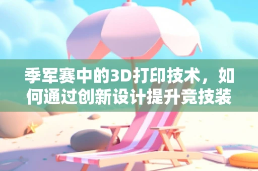 季军赛中的3D打印技术，如何通过创新设计提升竞技装备性能？