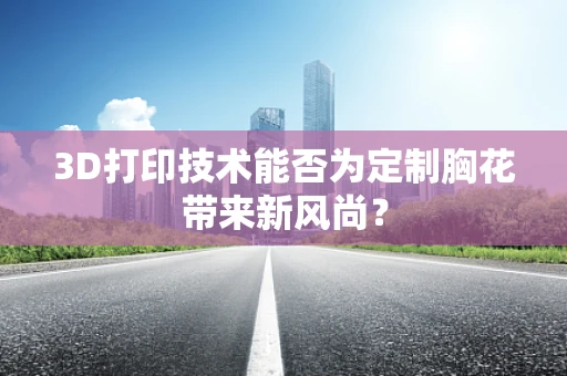 3D打印技术能否为定制胸花带来新风尚？
