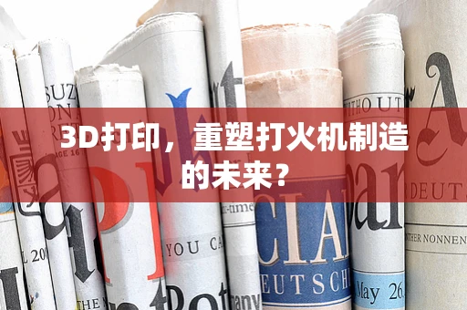3D打印，重塑打火机制造的未来？