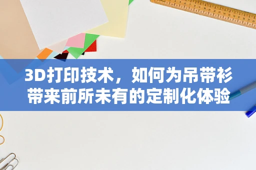 3D打印技术，如何为吊带衫带来前所未有的定制化体验？