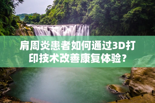 肩周炎患者如何通过3D打印技术改善康复体验？