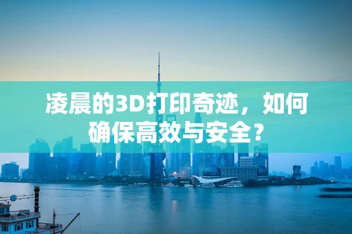 凌晨的3D打印奇迹，如何确保高效与安全？