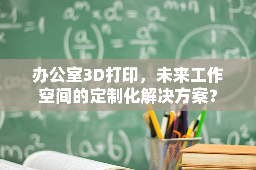 办公室3D打印，未来工作空间的定制化解决方案？