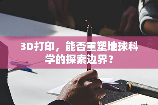 3D打印，能否重塑地球科学的探索边界？