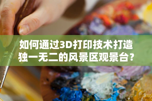如何通过3D打印技术打造独一无二的风景区观景台？