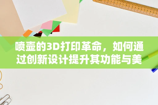 喷壶的3D打印革命，如何通过创新设计提升其功能与美学？