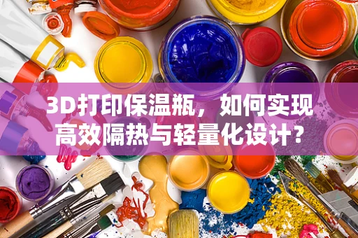 3D打印保温瓶，如何实现高效隔热与轻量化设计？