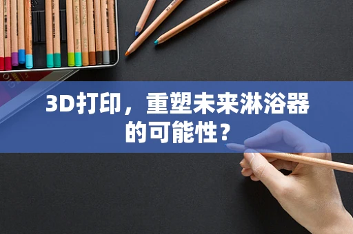 3D打印，重塑未来淋浴器的可能性？