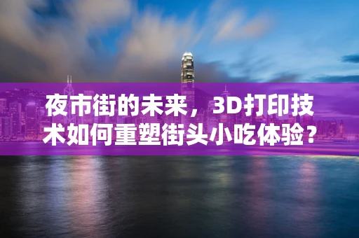 夜市街的未来，3D打印技术如何重塑街头小吃体验？