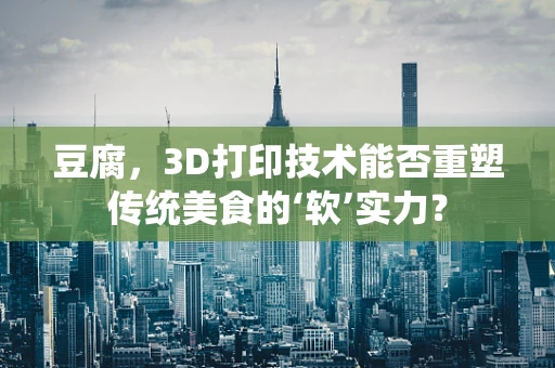 豆腐，3D打印技术能否重塑传统美食的‘软’实力？