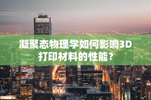 凝聚态物理学如何影响3D打印材料的性能？