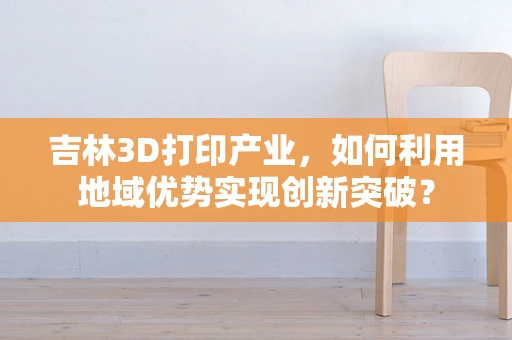 吉林3D打印产业，如何利用地域优势实现创新突破？