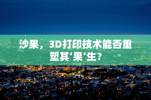 沙果，3D打印技术能否重塑其‘果’生？